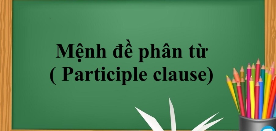 Mệnh đề phân từ ( Participle clause) | Định nghĩa, phân loại, cách dùng và bài tập có đáp án (2025)