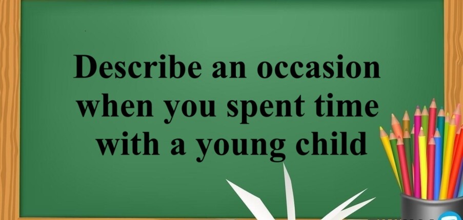 Describe an occasion when you spent time with a young child | Bài mẫu Speaking Part 2, 3 (2025)