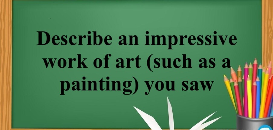 Describe an impressive work of art (such as a painting) you saw | Bài mẫu IELTS Speaking part 2,3 (2025)