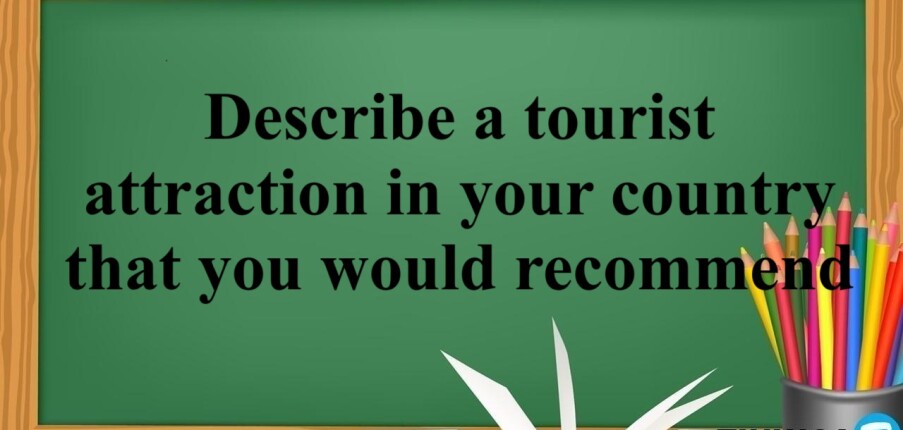 Describe a tourist attraction in your country that you would recommend | Bài mẫu IELTS Speaking 2, 3 (2025)