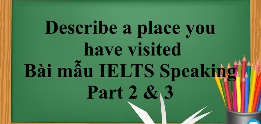 Describe a place you have visited – Bài mẫu IELTS Speaking Part 2 & 3 (2025)