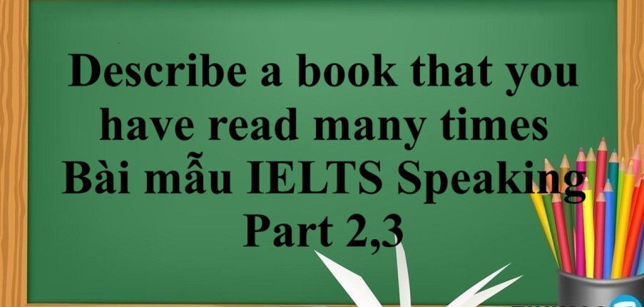 Describe a book that you have read many times | Bài mẫu IELTS Speaking Part 2,3 (2025)