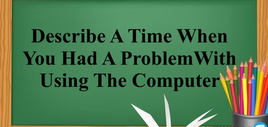 Describe A Time When You Had A Problem With Using The Computer | Bài mẫu Speaking Part 2, 3 (2025)