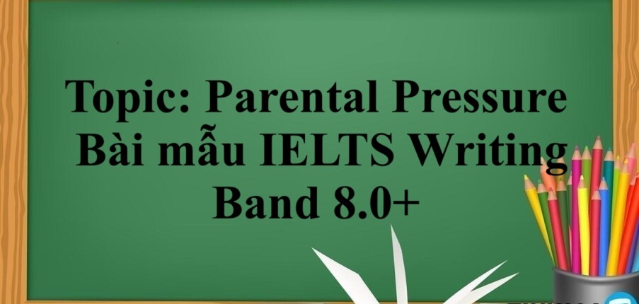Topic: Parental Pressure | Bài mẫu IELTS Writing Band 8.0+ (2025)