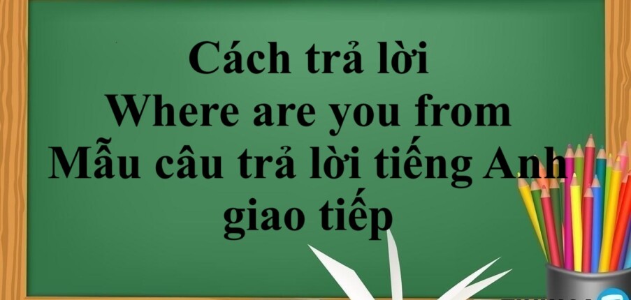 Cách trả lời Where are you from | Mẫu câu trả lời tiếng Anh giao tiếp (2025)
