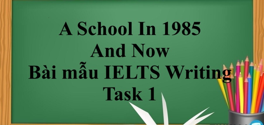 A School In 1985 And Now – Bài Mẫu IELTS Writing Task 1 (2025)