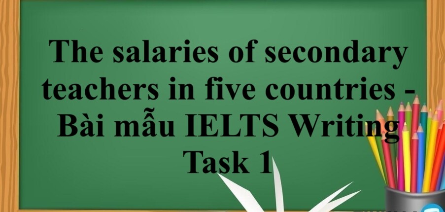 The salaries of secondary teachers in five countries - Bài mẫu IELTS Writing Task 1 (2025)