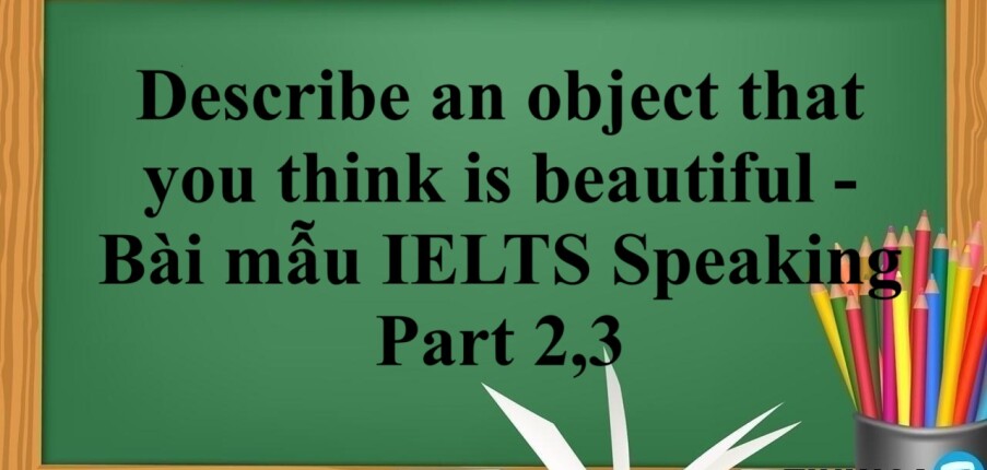Describe an object that you think is beautiful - Bài mẫu IELTS Speaking Part 2,3 (2025)