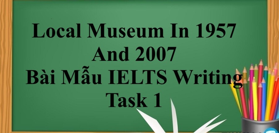 Local Museum In 1957 And 2007 – Bài Mẫu IELTS Writing Task 1 (2025)