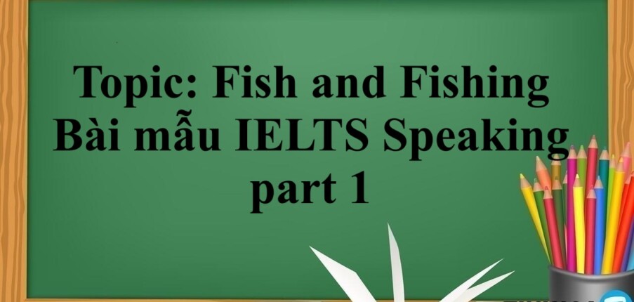 Topic: Fish and Fishing | Bài mẫu IELTS Speaking part 1 (2025)