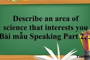 Describe an area of science that interests you | Bài mẫu Speaking Part 2, 3 (2025)
