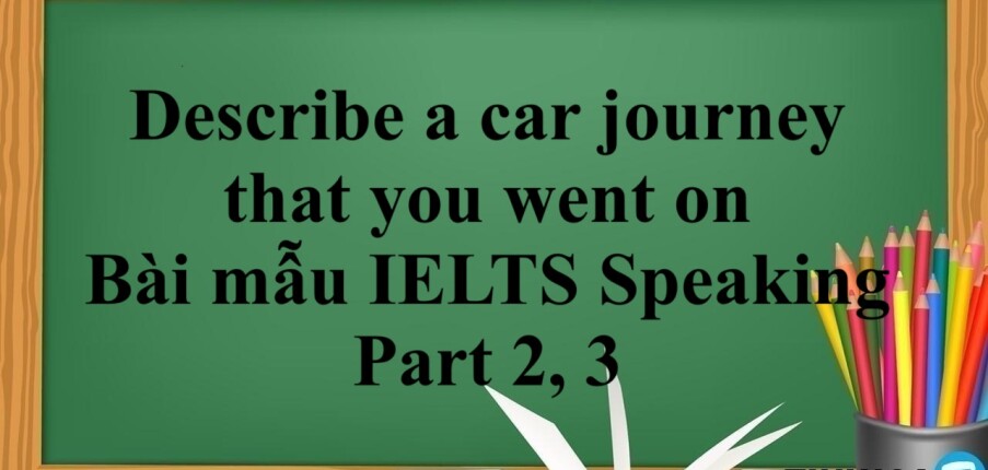 Describe a car journey that you went on | Bài mẫu IELTS Speaking Part 2, 3 (2025)