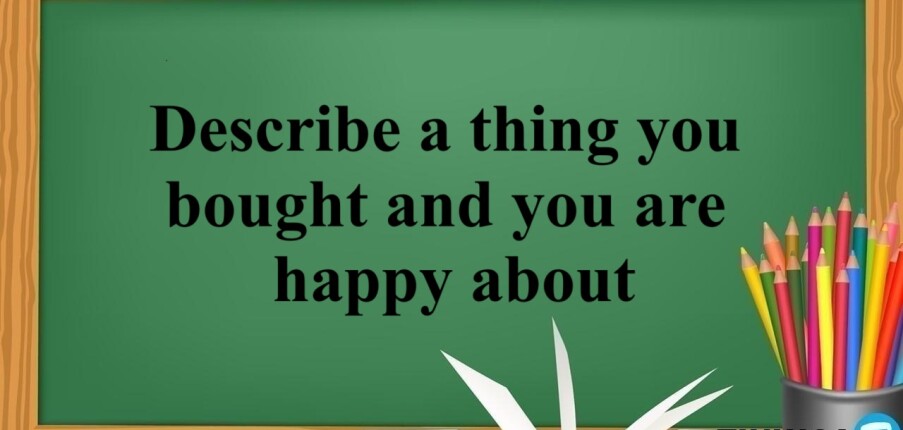 Describe a thing you bought and you are happy about | Bài mẫu IELTS Speaking Part 2, 3 (2025)