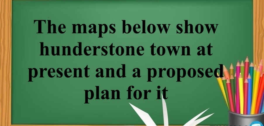 The maps below show hunderstone town at present and a proposed plan for it / Bài mẫu IELTS Writing Task 1 26/04/2018