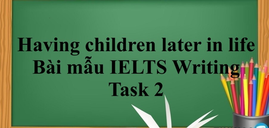 Chủ đề: Having children later in life | Bài mẫu IELTS Writing Task 2 (2025)