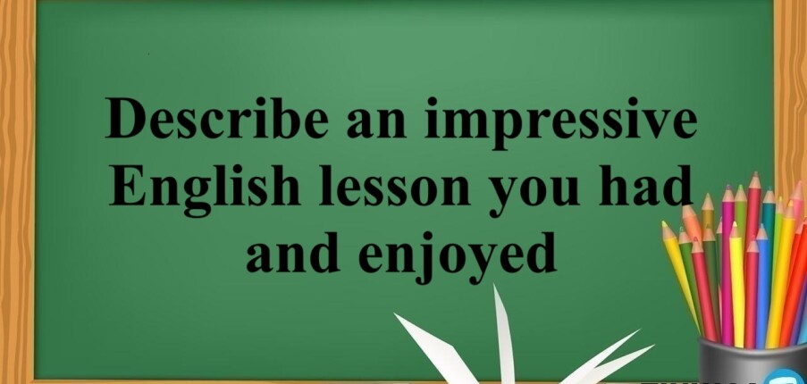 Describe an impressive English lesson you had and enjoyed – Bài mẫu IELTS Speaking part 2, 3 (2025)
