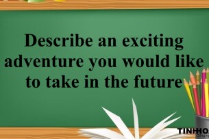 Describe an exciting adventure you would like to take in the future | Bài mẫu IELTS Speaking Part 2, 3 (2025)