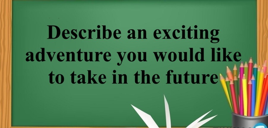 Describe an exciting adventure you would like to take in the future | Bài mẫu IELTS Speaking Part 2, 3 (2025)