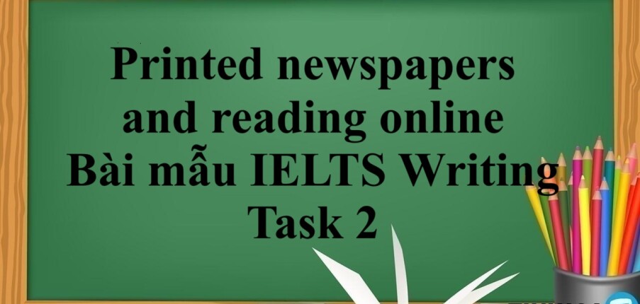 Printed newspapers and reading online | Bài mẫu IELTS Writing Task 2 (2025)