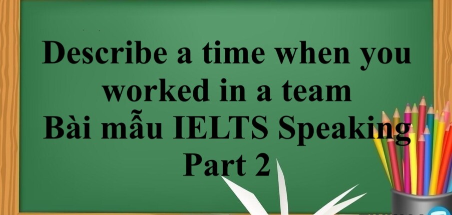 Describe a time when you worked in a team | Bài mẫu IELTS Speaking Part 2 (2025)