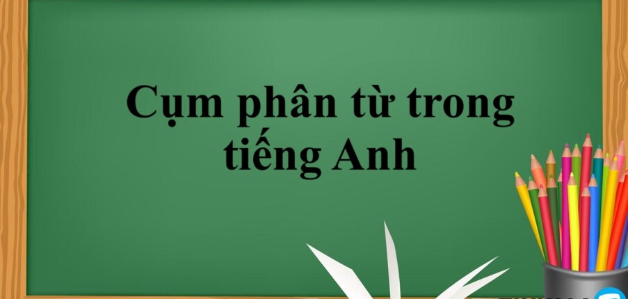 Cụm phân từ trong tiếng Anh | Định nghĩa - cấu trúc & cách dùng (2025)