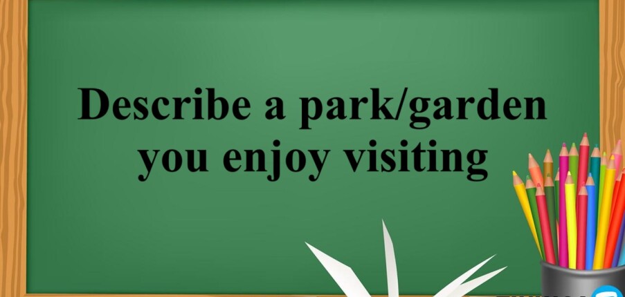 Describe a park/garden you enjoy visiting -  Bài mẫu IELTS Speaking part 2, 3 (2025)