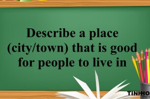 Describe a place (city/town) that is good for people to live in - Bài mẫu IELTS Speaking Part 2,3 (2025)