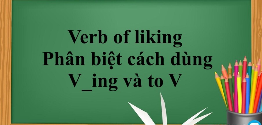 Verb of liking là gì? | Cách dùng - Phân biệt cách dùng V_ing và to V và bài tập vận dụng (2025)