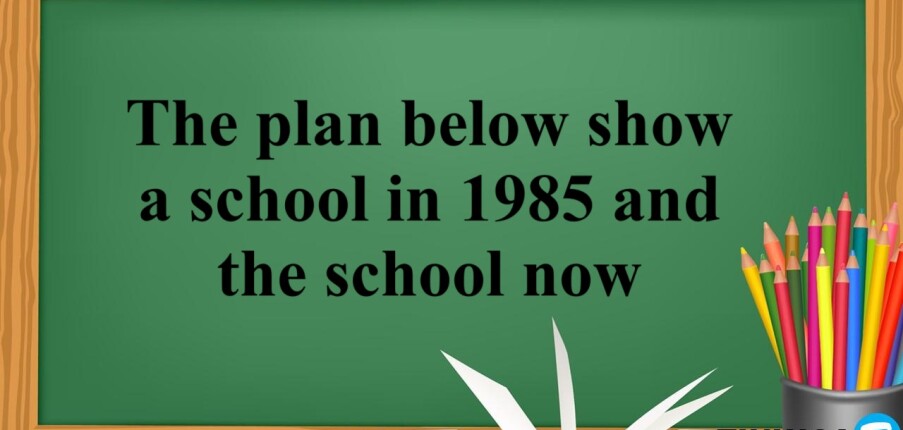 The plan below show a school in 1985 and the school now | Bài mẫu IELTS Writing Task 1 (2025)