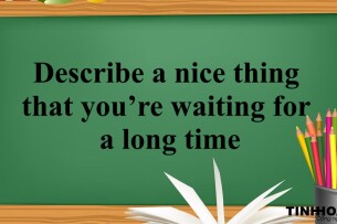 Describe a nice thing that you’re waiting for a long time | Bài mẫu Speaking Part 3 (2025)