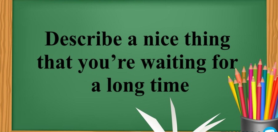 Describe a nice thing that you’re waiting for a long time | Bài mẫu Speaking Part 3 (2025)