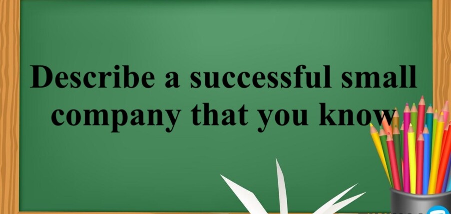 Describe a successful small company that you know | Bài mẫu Speaking Part 2, 3 (2025)