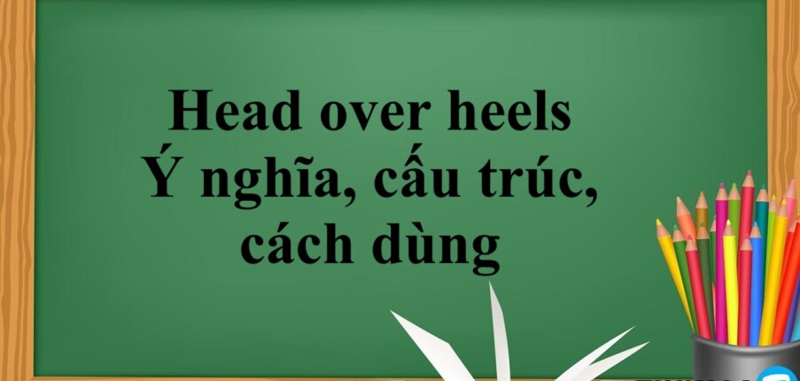 Head over heels | Ý nghĩa, cấu trúc, cách dùng và bài tập vận dụng (2025)