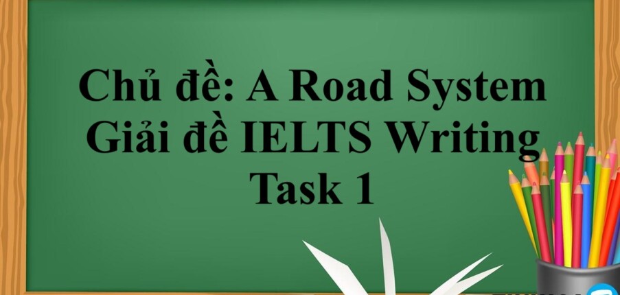 Chủ đề: A Road System | Giải đề IELTS Writing Task 1 (2025)