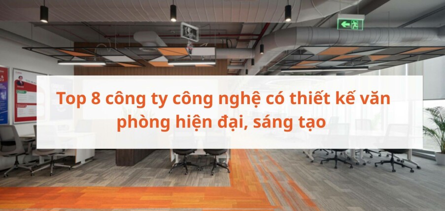 Top 8 công ty công nghệ có thiết kế văn phòng hiện đại, sáng tạo tại Việt Nam