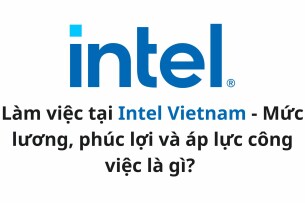 Làm việc tại Intel Vietnam: Mức lương, phúc lợi và áp lực công việc là gì?