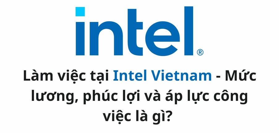 Làm việc tại Intel Vietnam: Mức lương, phúc lợi và áp lực công việc là gì?