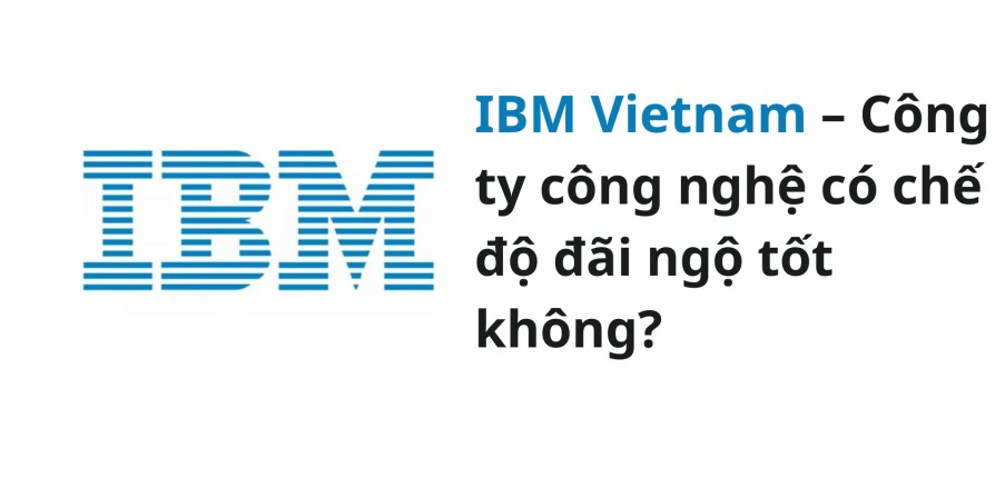 IBM Vietnam – Công ty công nghệ có chế độ đãi ngộ tốt không?
