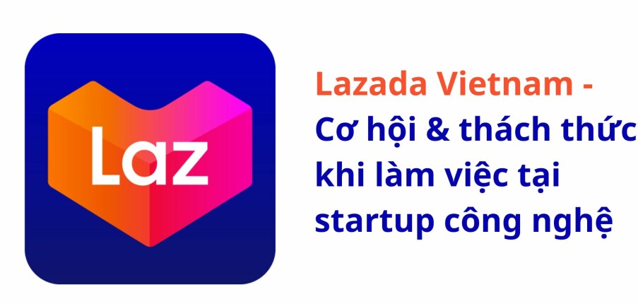 Lazada Vietnam: Cơ hội & thách thức khi làm việc tại startup công nghệ