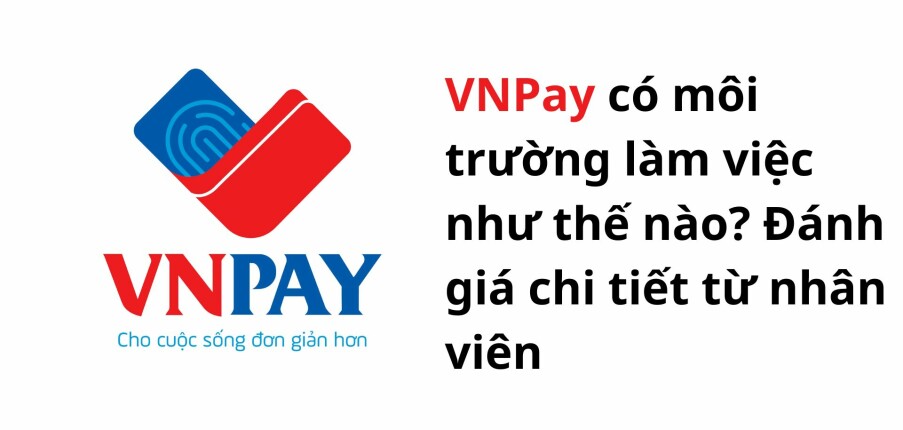 VNPay có môi trường làm việc như thế nào? Đánh giá chi tiết từ nhân viên về lương thưởng, cơ hội thăng tiến