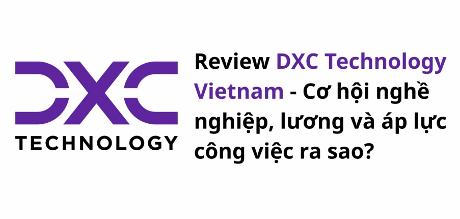 Review DXC Technology Vietnam: Cơ hội nghề nghiệp, lương và áp lực công việc ra sao?