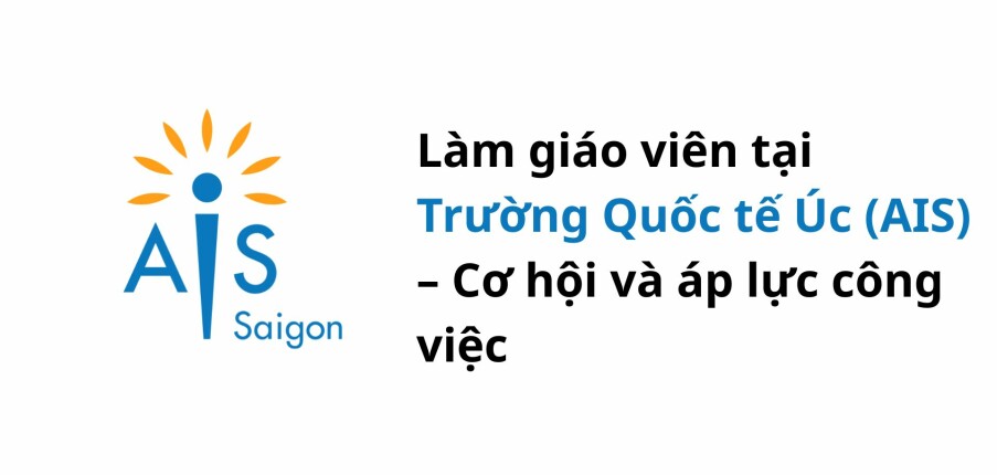 Làm giáo viên tại Trường Quốc tế Úc (AIS) – Cơ hội và áp lực công việc