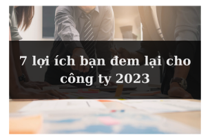 Bạn đem lại giá trị gì cho doanh nghiệp? 7 lợi ích bạn đem lại cho công ty