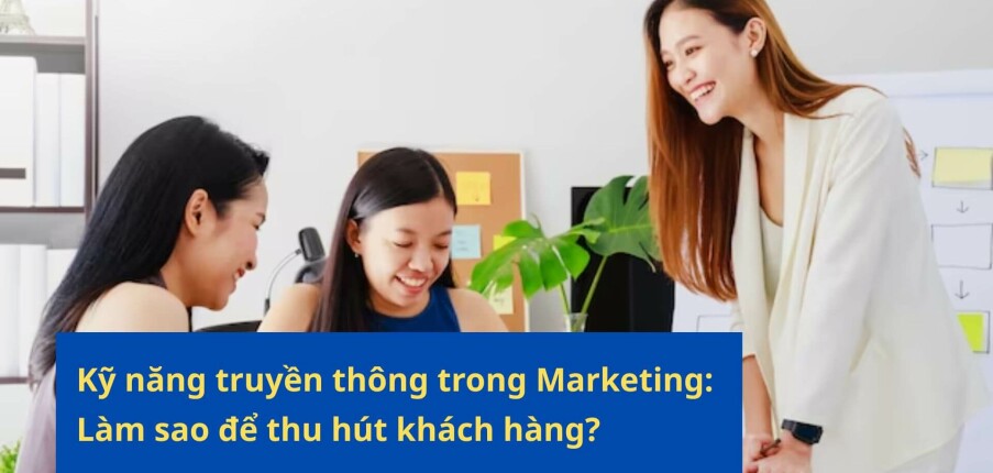 Kỹ năng truyền thông trong Marketing: Làm sao để thu hút khách hàng?