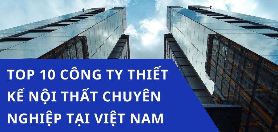 Top 10 công ty thiết kế nội thất chuyên nghiệp, giá cả hợp lý tại Việt Nam