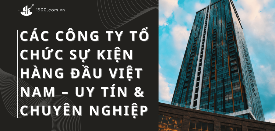 Các công ty tổ chức sự kiện hàng đầu Việt Nam – uy tín & chuyên nghiệp