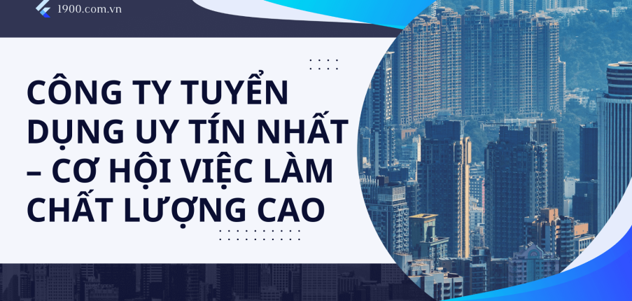 Công ty tuyển dụng uy tín nhất – cơ hội việc làm chất lượng cao