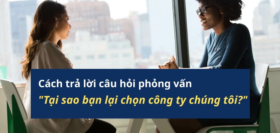 Cách trả lời câu hỏi phỏng vấn "Tại sao bạn lại chọn công ty chúng tôi"