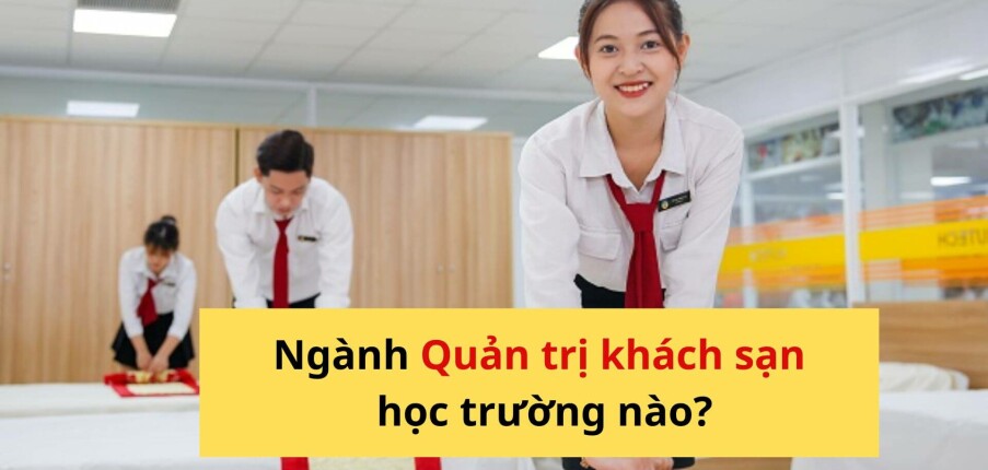Ngành Quản Trị Khách Sạn Học Trường Nào Chất Lượng, Ra Trường Dễ Kiếm Việc?