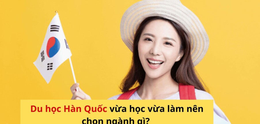 Du học Hàn Quốc vừa học vừa làm nên chọn ngành gì?
